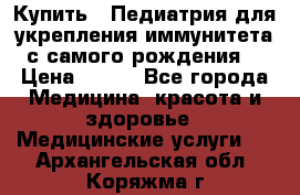 Купить : Педиатрия-для укрепления иммунитета(с самого рождения) › Цена ­ 100 - Все города Медицина, красота и здоровье » Медицинские услуги   . Архангельская обл.,Коряжма г.